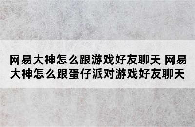 网易大神怎么跟游戏好友聊天 网易大神怎么跟蛋仔派对游戏好友聊天